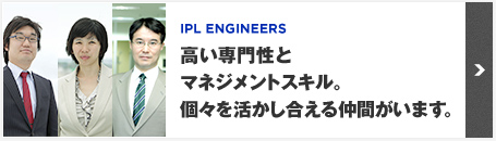 IPL ENGINEERS　高い専門性とマネジメントスキル。個々を活かし合える仲間がいます。