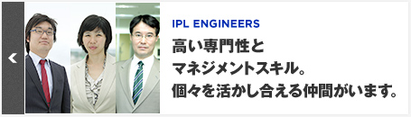IPL ENGINEERS　高い専門性とマネジメントスキル。個々を活かし合える仲間がいます。